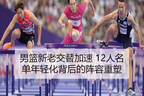 男篮新老交替加速 12人名单年轻化背后的阵容重塑