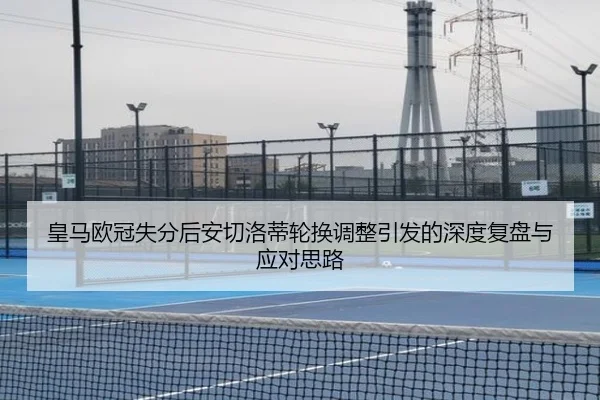 皇马欧冠失分后安切洛蒂轮换调整引发的深度复盘与应对思路