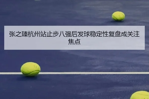 张之臻杭州站止步八强后发球稳定性复盘成关注焦点